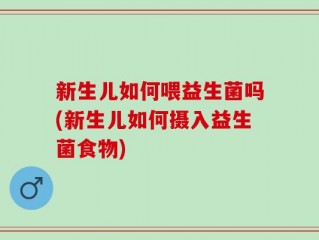 新生儿如何喂益生菌吗(新生儿如何摄入益生菌食物)