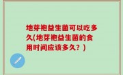 地芽袍益生菌可以吃多久(地芽袍益生菌的食用时间应该多久？)