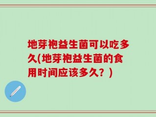 地芽袍益生菌可以吃多久(地芽袍益生菌的食用时间应该多久？)