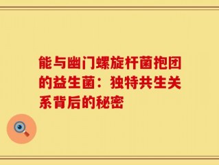 能与幽门螺旋杆菌抱团的益生菌：独特共生关系背后的秘密