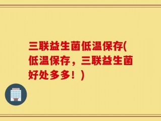 三联益生菌低温保存(低温保存，三联益生菌好处多多！)