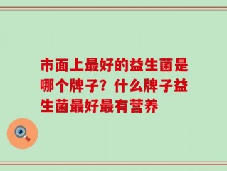 市面上最好的益生菌是哪个牌子？什么牌子益生菌最好最有营养