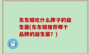 东东姐吃什么牌子的益生菌(东东姐推荐哪个品牌的益生菌？)