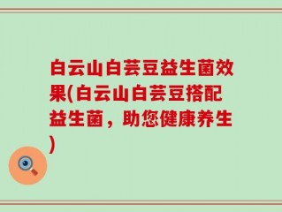 白云山白芸豆益生菌效果(白云山白芸豆搭配益生菌，助您健康养生)