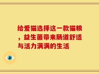 给爱猫选择这一款猫粮，益生菌带来肠道舒适与活力满满的生活