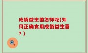 成袋益生菌怎样吃(如何正确食用成袋益生菌？)