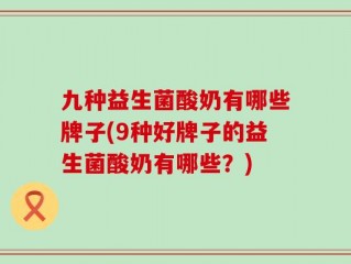 九种益生菌酸奶有哪些牌子(9种好牌子的益生菌酸奶有哪些？)