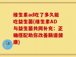 维生素ad吃了多久能吃益生菌(维生素AD与益生菌共同补充：正确搭配助你改善肠道健康)
