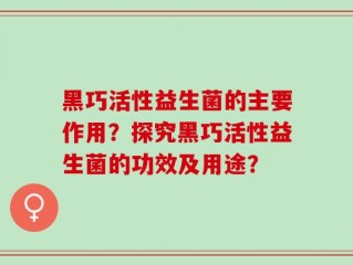 黑巧活性益生菌的主要作用？探究黑巧活性益生菌的功效及用途？