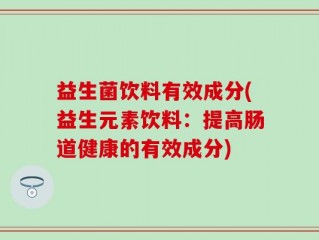 益生菌饮料有效成分(益生元素饮料：提高肠道健康的有效成分)