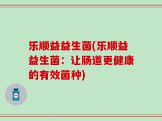 乐顺益益生菌(乐顺益益生菌：让肠道更健康的有效菌种)