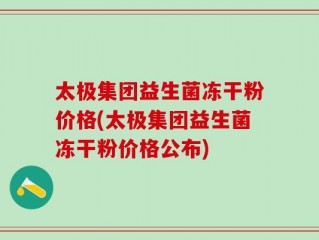 太极集团益生菌冻干粉价格(太极集团益生菌冻干粉价格公布)