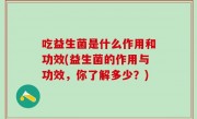吃益生菌是什么作用和功效(益生菌的作用与功效，你了解多少？)
