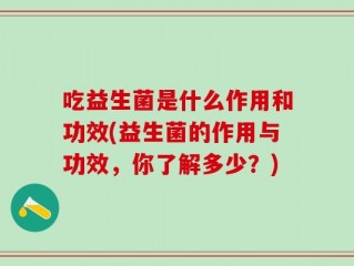 吃益生菌是什么作用和功效(益生菌的作用与功效，你了解多少？)