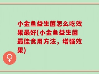 小金鱼益生菌怎么吃效果最好(小金鱼益生菌最佳食用方法，增强效果)