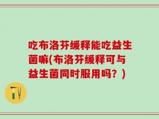 吃布洛芬缓释能吃益生菌嘛(布洛芬缓释可与益生菌同时服用吗？)