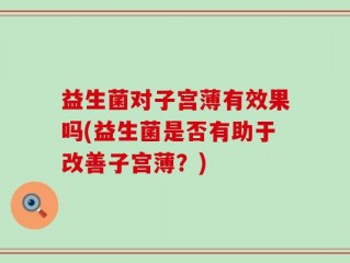 益生菌对子宫薄有效果吗(益生菌是否有助于改善子宫薄？)