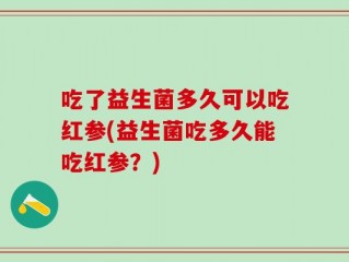 吃了益生菌多久可以吃红参(益生菌吃多久能吃红参？)