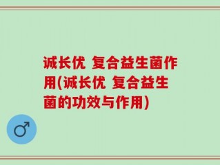 诚长优 复合益生菌作用(诚长优 复合益生菌的功效与作用)