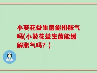小葵花益生菌能排胀气吗(小葵花益生菌能缓解胀气吗？)
