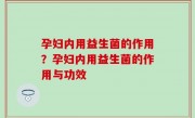 孕妇内用益生菌的作用？孕妇内用益生菌的作用与功效