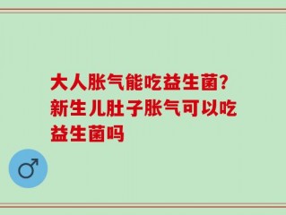 大人胀气能吃益生菌？新生儿肚子胀气可以吃益生菌吗