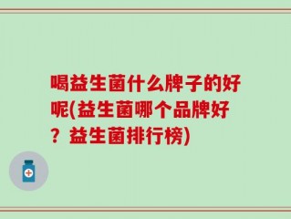喝益生菌什么牌子的好呢(益生菌哪个品牌好？益生菌排行榜)