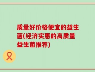 质量好价格便宜的益生菌(经济实惠的高质量益生菌推荐)