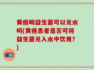 黄疸喝益生菌可以兑水吗(黄疸患者是否可将益生菌兑入水中饮用？)
