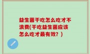 益生菌干吃怎么吃才不浪费(干吃益生菌应该怎么吃才最有效？)