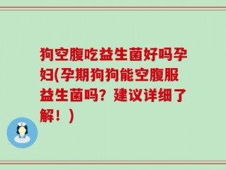 狗空腹吃益生菌好吗孕妇(孕期狗狗能空腹服益生菌吗？建议详细了解！)