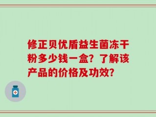 修正贝优盾益生菌冻干粉多少钱一盒？了解该产品的价格及功效？