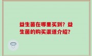 益生菌在哪里买到？益生菌的购买渠道介绍？