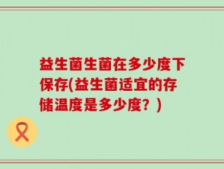 益生菌生菌在多少度下保存(益生菌适宜的存储温度是多少度？)