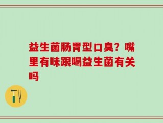 益生菌肠胃型口臭？嘴里有味跟喝益生菌有关吗