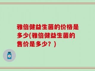 雅倍健益生菌的价格是多少(雅倍健益生菌的售价是多少？)