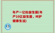 年产一亿粒益生菌(年产10亿益生菌，呵护健康生活)