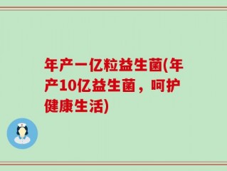 年产一亿粒益生菌(年产10亿益生菌，呵护健康生活)