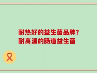 耐热好的益生菌品牌？耐高温的肠道益生菌