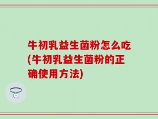 牛初乳益生菌粉怎么吃(牛初乳益生菌粉的正确使用方法)
