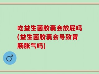 吃益生菌胶囊会放屁吗(益生菌胶囊会导致胃肠胀气吗)