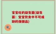 宝宝吃的益生菌(益生菌：宝宝饮食中不可或缺的保健品)