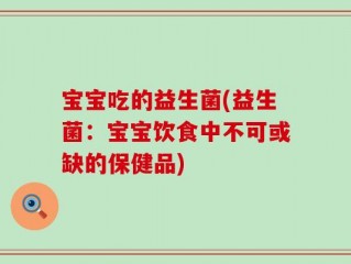 宝宝吃的益生菌(益生菌：宝宝饮食中不可或缺的保健品)