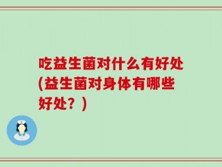 吃益生菌对什么有好处(益生菌对身体有哪些好处？)