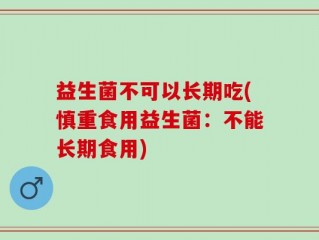 益生菌不可以长期吃(慎重食用益生菌：不能长期食用)