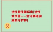 活性益生菌拜奥(活性益生菌——坚守肠道健康的守护神)