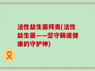 活性益生菌拜奥(活性益生菌——坚守肠道健康的守护神)
