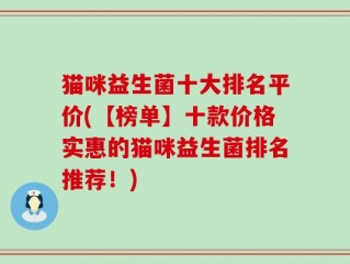 猫咪益生菌十大排名平价(【榜单】十款价格实惠的猫咪益生菌排名推荐！)