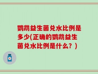鹦鹉益生菌兑水比例是多少(正确的鹦鹉益生菌兑水比例是什么？)