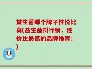益生菌哪个牌子性价比高(益生菌排行榜，性价比最高的品牌推荐！)